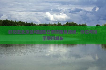 邵阳去北京颐和园四日游攻略及路线、价位与报团费用解析