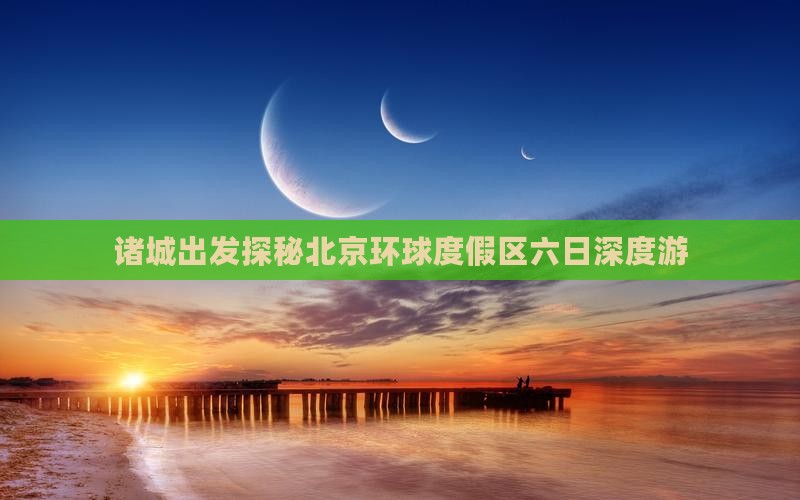 诸城出发探秘北京环球度假区六日深度游