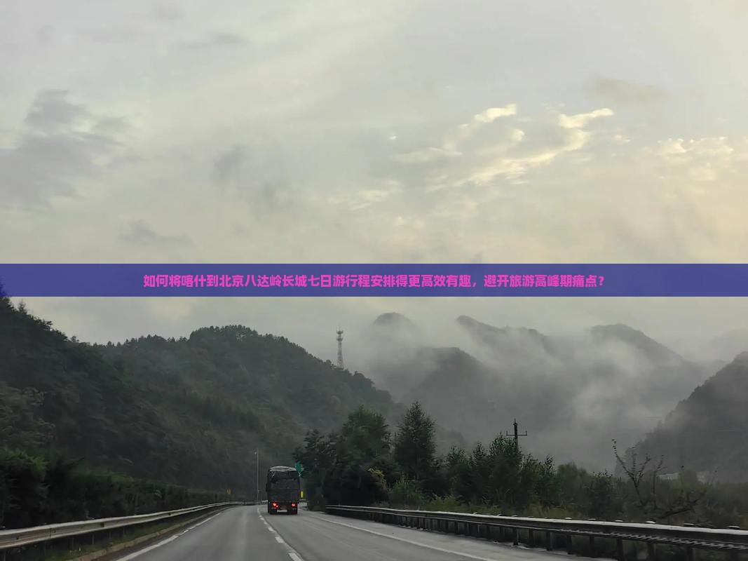 如何将喀什到北京八达岭长城七日游行程安排得更高效有趣，避开旅游高峰期痛点？