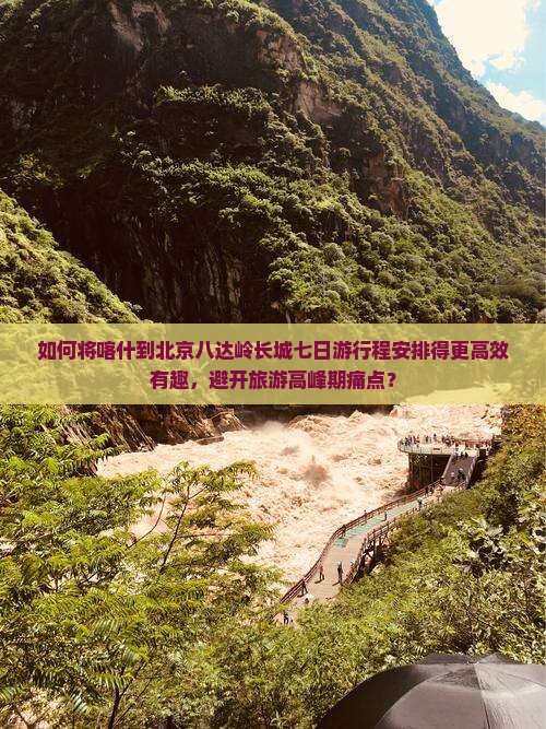 如何将喀什到北京八达岭长城七日游行程安排得更高效有趣，避开旅游高峰期痛点？