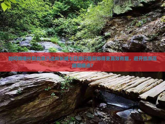 如何将喀什到北京八达岭长城七日游行程安排得更高效有趣，避开旅游高峰期痛点？
