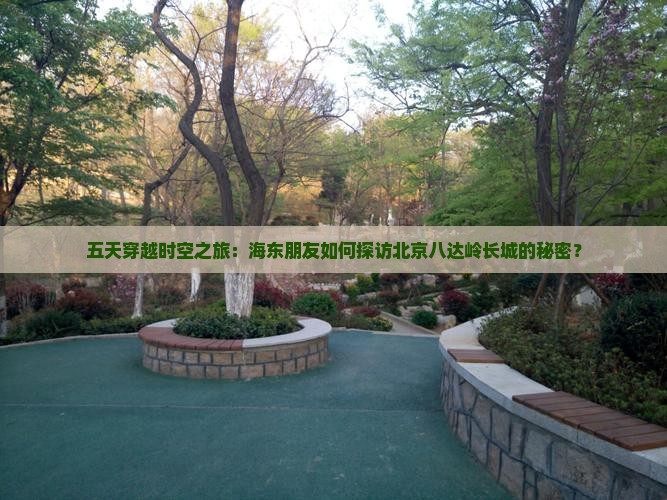 五天穿越时空之旅：海东朋友如何探访北京八达岭长城的秘密？