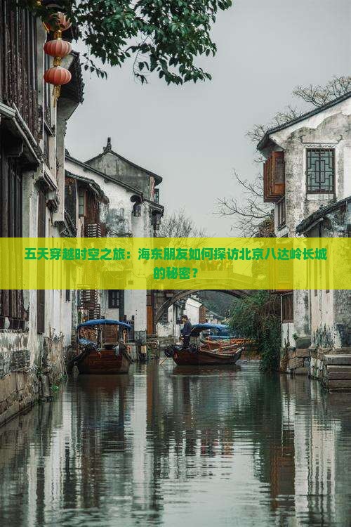 五天穿越时空之旅：海东朋友如何探访北京八达岭长城的秘密？