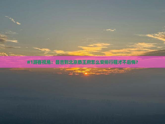 #1游客视角：昌吉到北京恭王府怎么安排行程才不后悔？