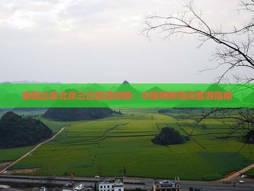 衡阳出发北京三日旅游攻略：中国博物馆深度游指南