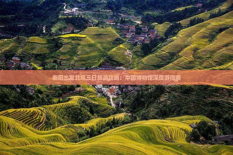 衡阳出发北京三日旅游攻略：中国博物馆深度游指南