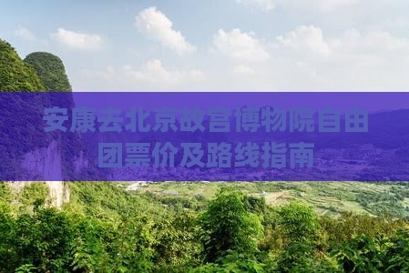 安康去北京故宫博物院自由团票价及路线指南