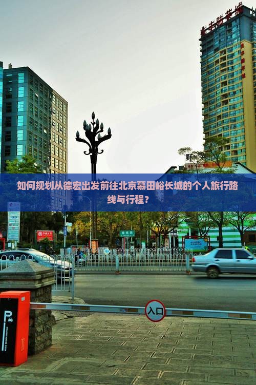 如何规划从德宏出发前往北京慕田峪长城的个人旅行路线与行程？