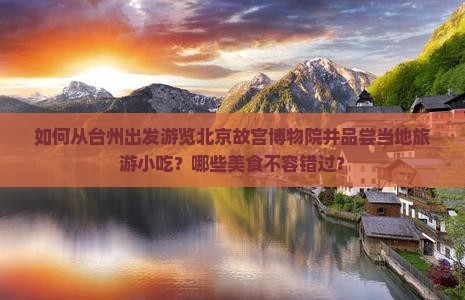 如何从台州出发游览北京故宫博物院并品尝当地旅游小吃？哪些美食不容错过？