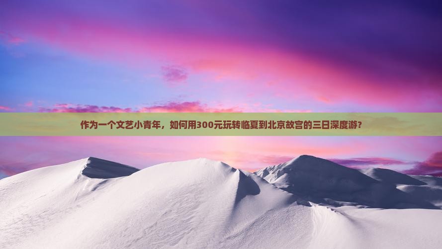 作为一个文艺小青年，如何用300元玩转临夏到北京故宫的三日深度游？