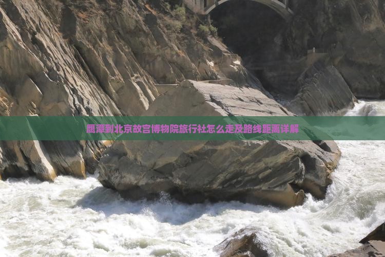 鹰潭到北京故宫博物院旅行社怎么走及路线距离详解