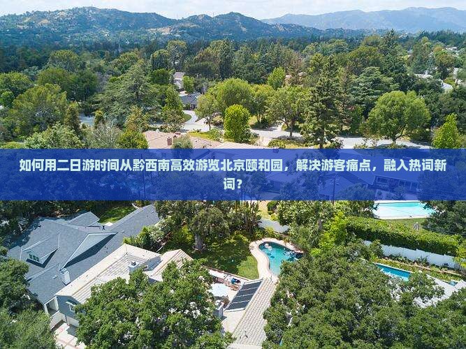 如何用二日游时间从黔西南高效游览北京颐和园，解决游客痛点，融入热词新词？