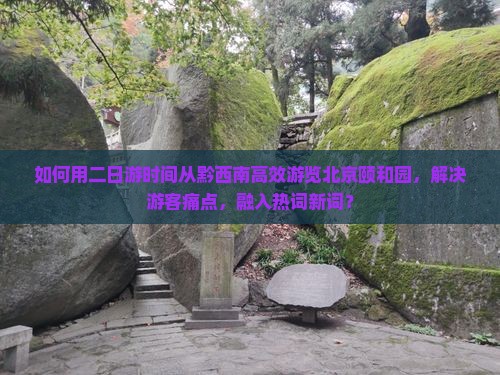 如何用二日游时间从黔西南高效游览北京颐和园，解决游客痛点，融入热词新词？