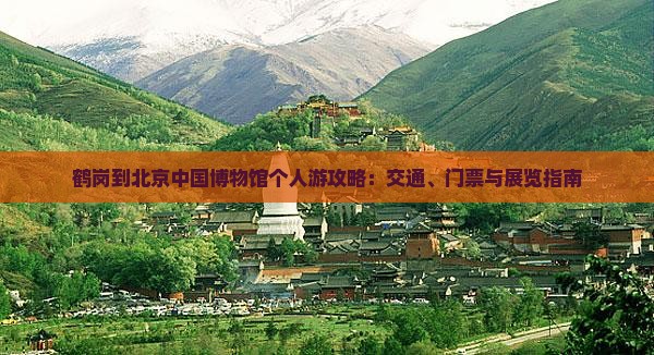 鹤岗到北京中国博物馆个人游攻略：交通、门票与展览指南