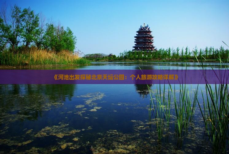 《河池出发探秘北京天坛公园：个人旅游攻略详解》