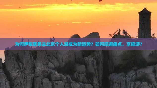 为何伊犁居民去北京个人游成为新趋势？如何规避痛点，享施游？