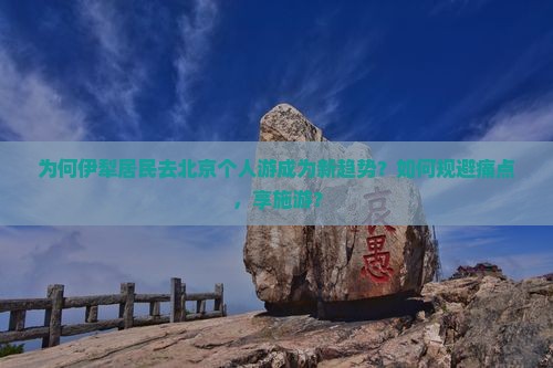 为何伊犁居民去北京个人游成为新趋势？如何规避痛点，享施游？