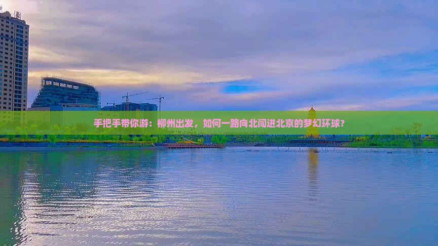 手把手带你游：柳州出发，如何一路向北闯进北京的梦幻环球？
