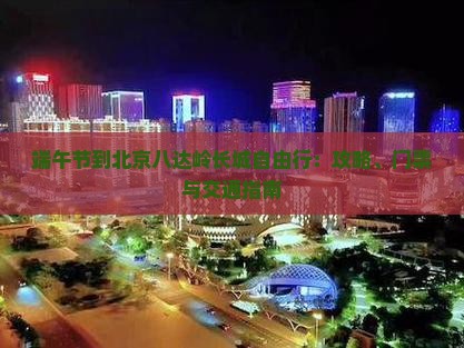 端午节到北京八达岭长城自由行：攻略、门票与交通指南