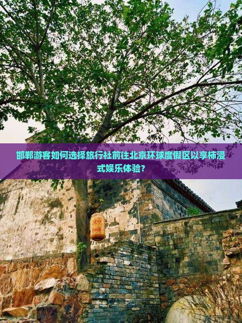 邯郸游客如何选择旅行社前往北京环球度假区以享柿浸式娱乐体验？