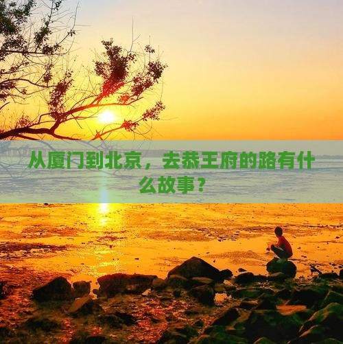 从厦门到北京，去恭王府的路有什么故事？