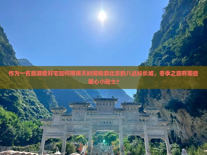作为一名旅游爱好宅如何用两天时间畅游北京的八达岭长城，冬季之旅有哪些暖心小贴士？