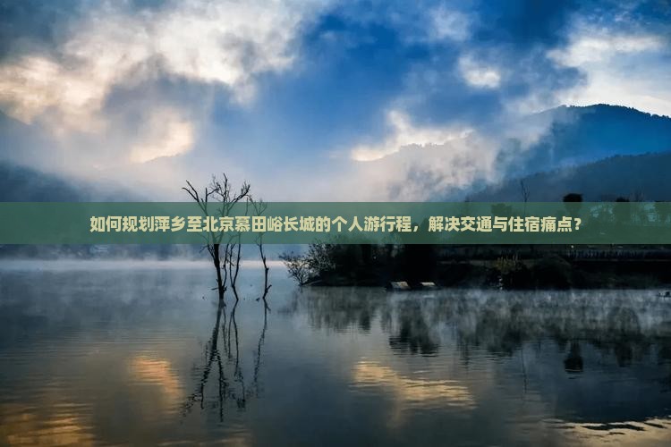 如何规划萍乡至北京慕田峪长城的个人游行程，解决交通与住宿痛点？