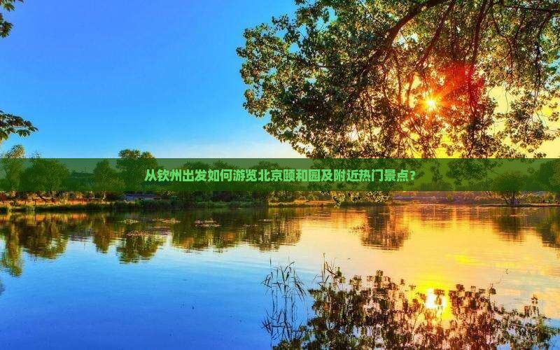 从钦州出发如何游览北京颐和园及附近热门景点？