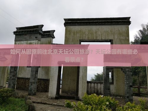 如何从固原前往北京天坛公园旅游？天坛公园有哪些必看景点？