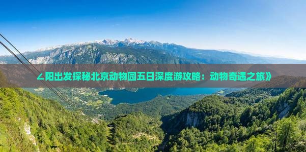 ∠阳出发探秘北京动物园五日深度游攻略：动物奇遇之旅》