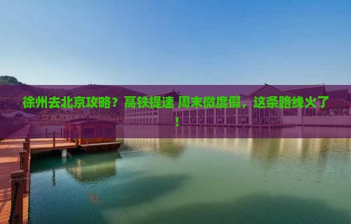 徐州去北京攻略？高铁提速+周末微度假，这条路线火了！