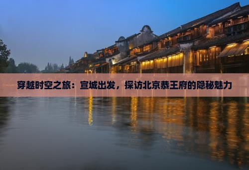 穿越时空之旅：宣城出发，探访北京恭王府的隐秘魅力