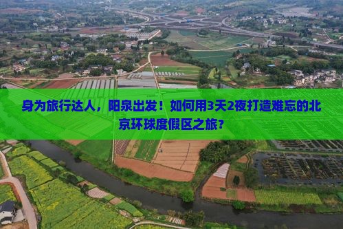 身为旅行达人，阳泉出发！如何用3天2夜打造难忘的北京环球度假区之旅？