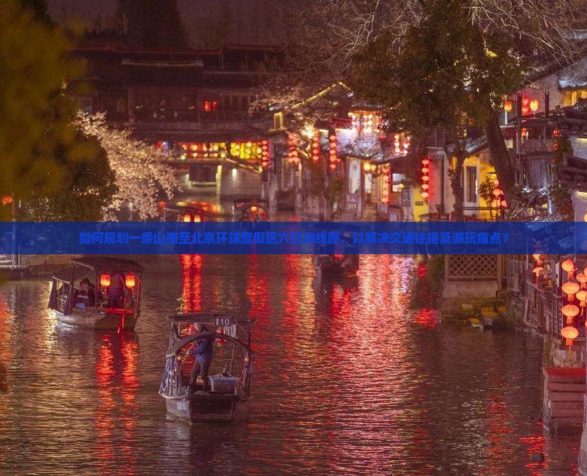 如何规划一条山南至北京环球度假区六日游线路，以解决交通住宿及游玩痛点？