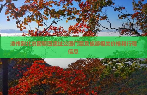 漳州到北京圆明园遗址公园门票及旅游相关价格和行程信息
