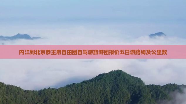 内江到北京恭王府自由团自驾游旅游团报价五日游路线及公里数