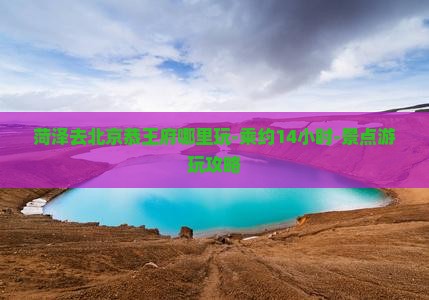 菏泽去北京恭王府哪里玩-乘约14小时-景点游玩攻略