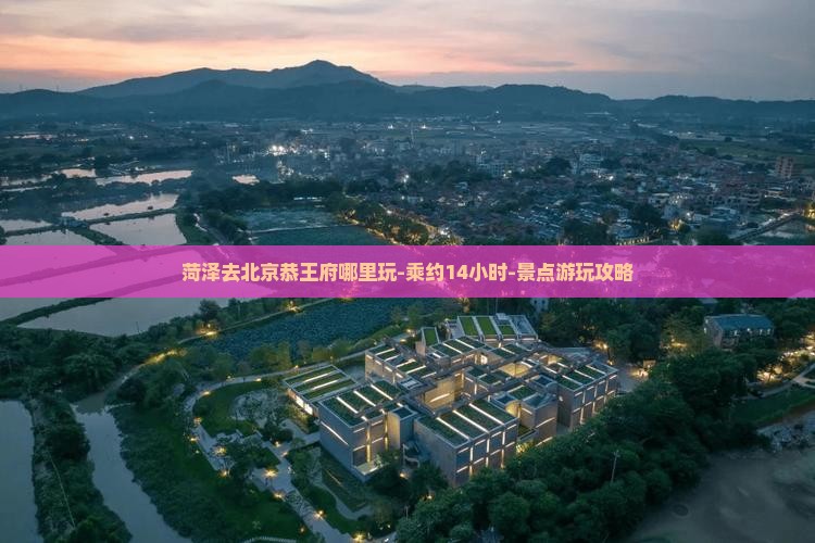菏泽去北京恭王府哪里玩-乘约14小时-景点游玩攻略