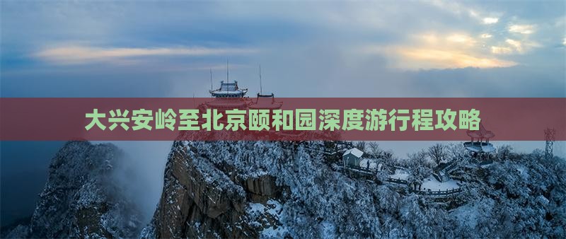 大兴安岭至北京颐和园深度游行程攻略