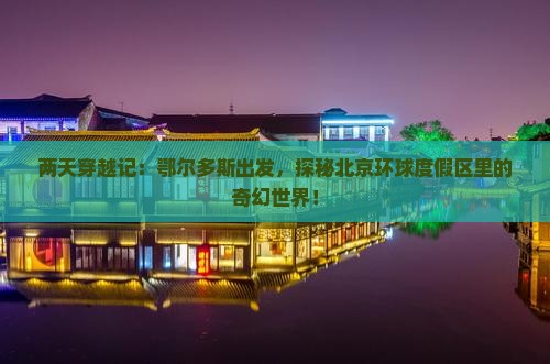 两天穿越记：鄂尔多斯出发，探秘北京环球度假区里的奇幻世界！