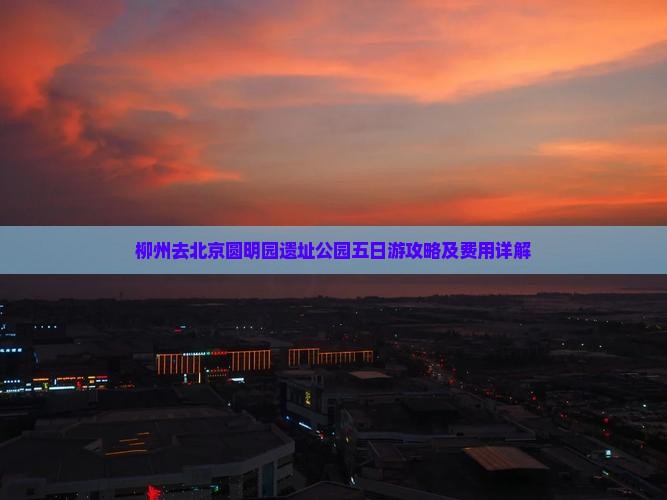 柳州去北京圆明园遗址公园五日游攻略及费用详解