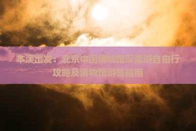 本溪出发：北京中国博物馆深度游自由行攻略及博物馆游览指南