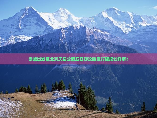 赤峰出发至北京天坛公园五日游攻略及行程规划详解？