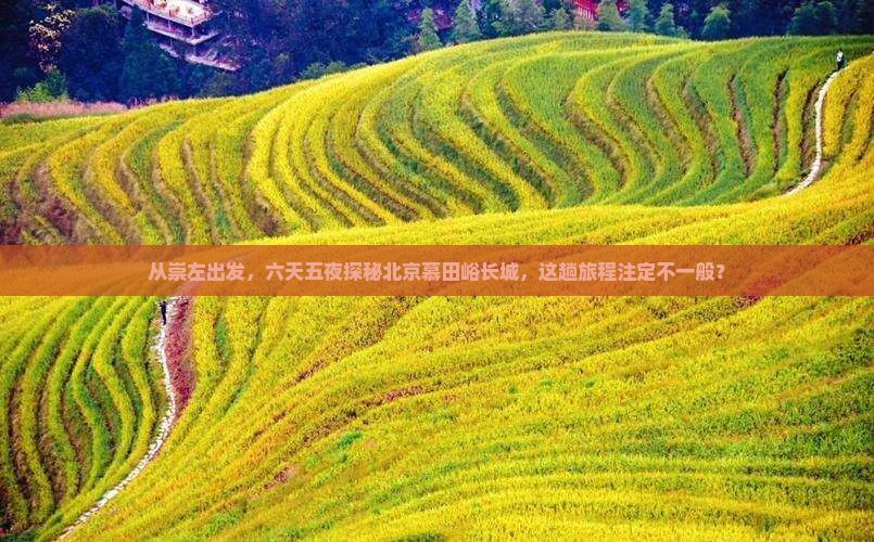 从崇左出发，六天五夜探秘北京慕田峪长城，这趟旅程注定不一般？
