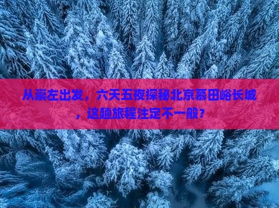 从崇左出发，六天五夜探秘北京慕田峪长城，这趟旅程注定不一般？