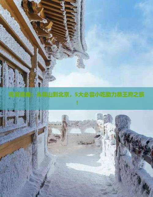 吃货视角：从保山到北京，5大必尝小吃助力恭王府之旅！