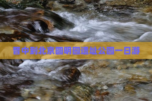 晋中到北京圆明园遗址公园一日游