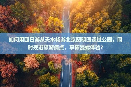 如何用四日游从天水畅游北京圆明园遗址公园，同时规避旅游痛点，享柿浸式体验？