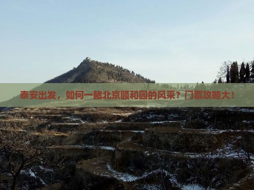 泰安出发，如何一睹北京颐和园的风采？门票攻略大！