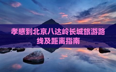 孝感到北京八达岭长城旅游路线及距离指南